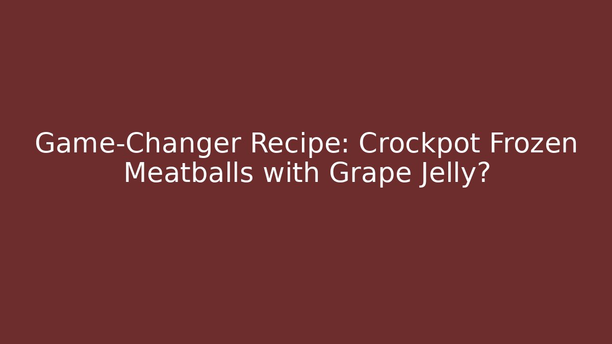 Game-Changer Recipe: Crockpot Frozen Meatballs with Grape Jelly?