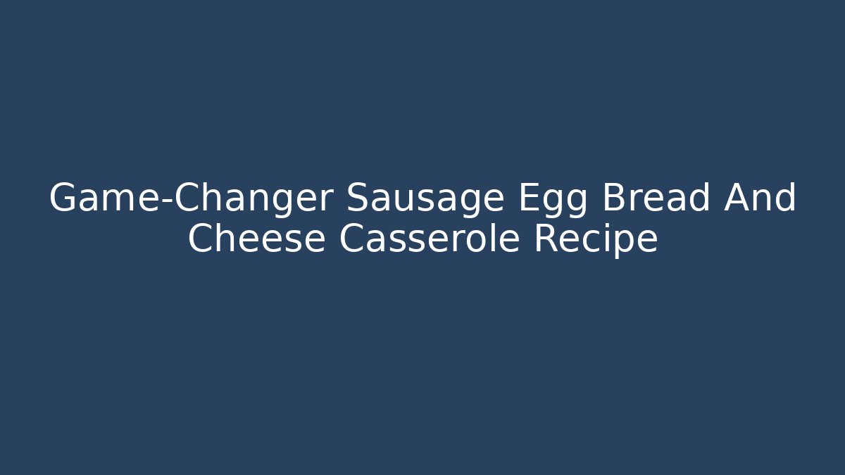 Game-Changer Sausage Egg Bread And Cheese Casserole Recipe