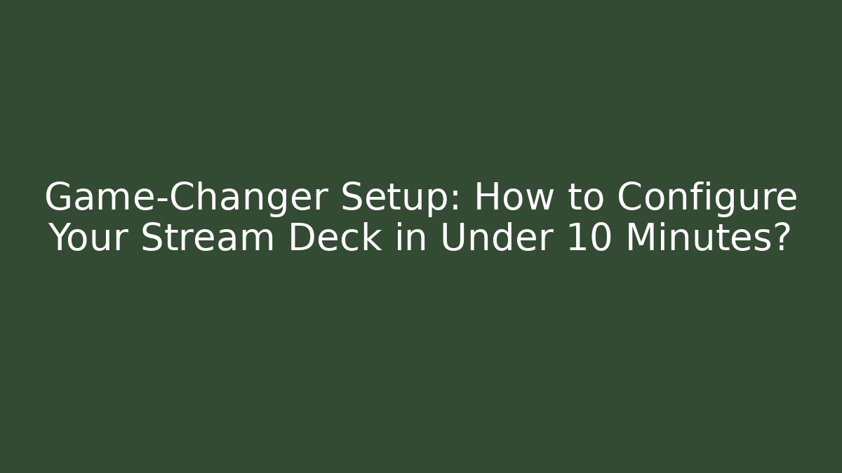 Game-Changer Setup: How to Configure Your Stream Deck in Under 10 Minutes?