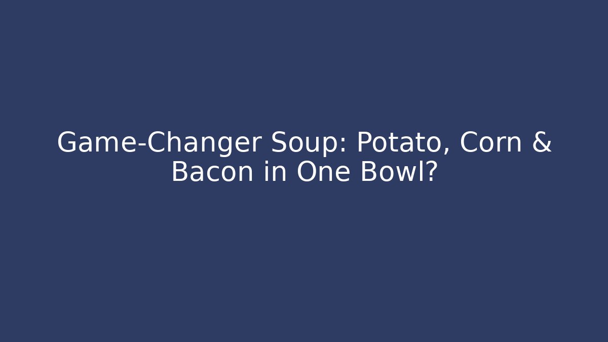 Game-Changer Soup: Potato, Corn & Bacon in One Bowl?