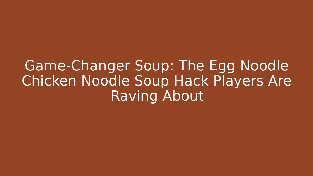 Game-Changer Soup: The Egg Noodle Chicken Noodle Soup Hack Players Are Raving About