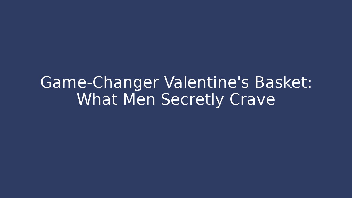 Game-Changer Valentine's Basket: What Men Secretly Crave