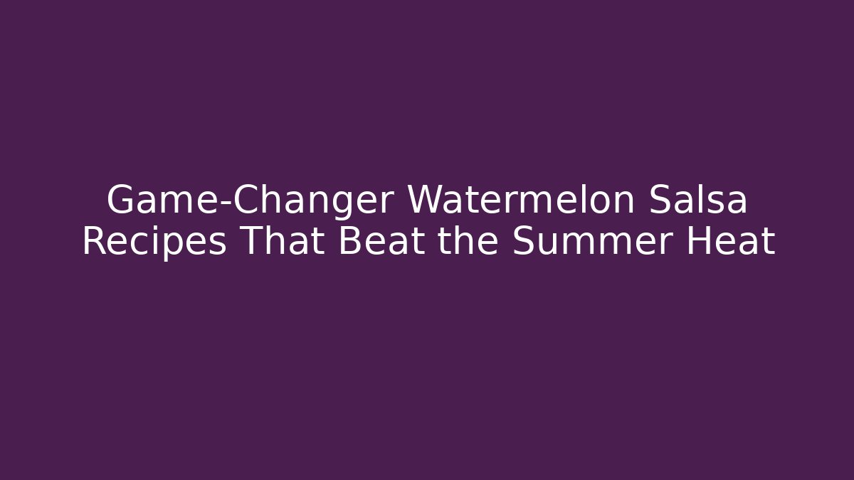 Game-Changer Watermelon Salsa Recipes That Beat the Summer Heat