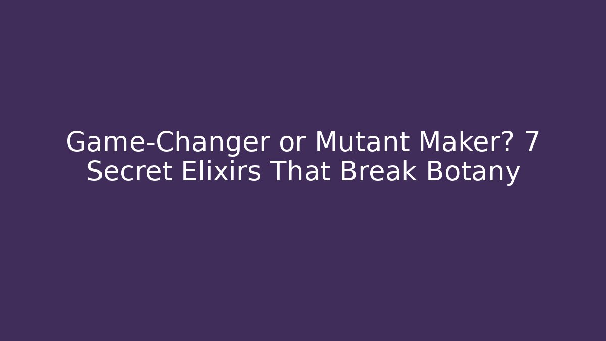 Game-Changer or Mutant Maker? 7 Secret Elixirs That Break Botany