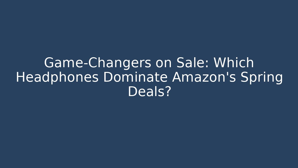 Game-Changers on Sale: Which Headphones Dominate Amazon's Spring Deals?