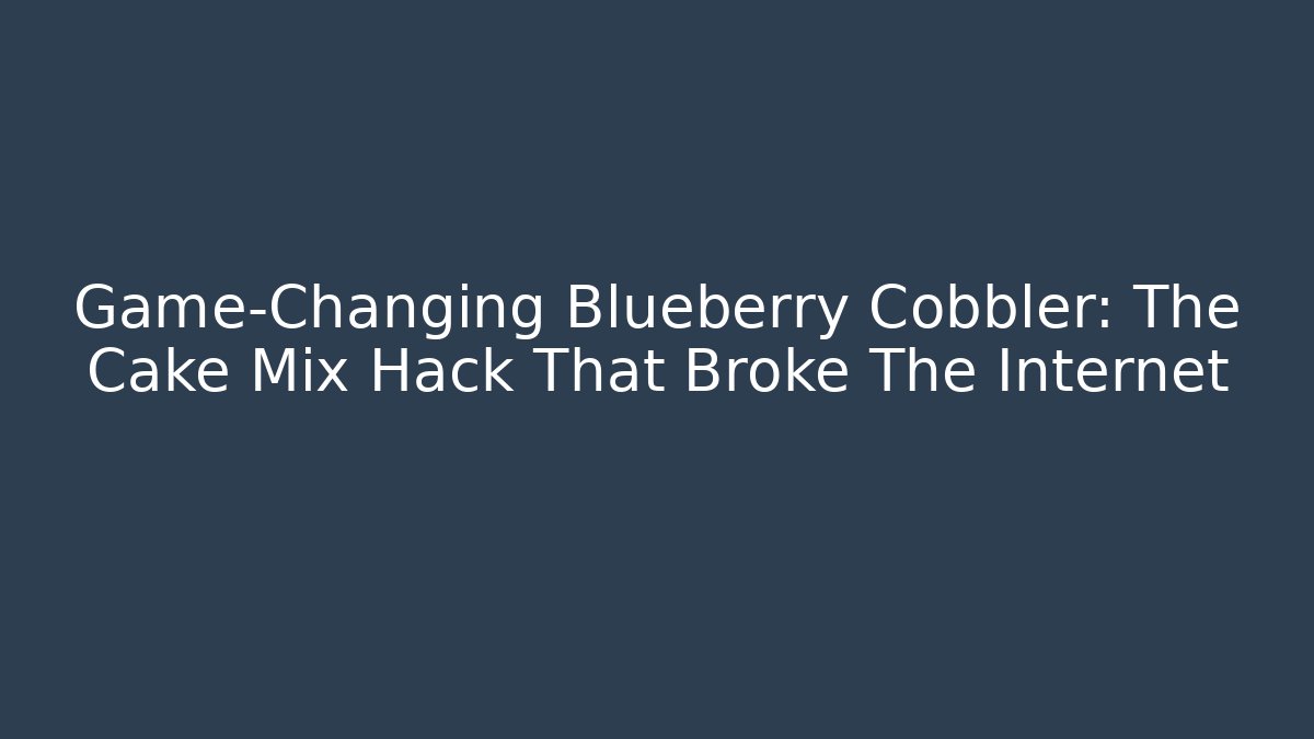 Game-Changing Blueberry Cobbler: The Cake Mix Hack That Broke The Internet