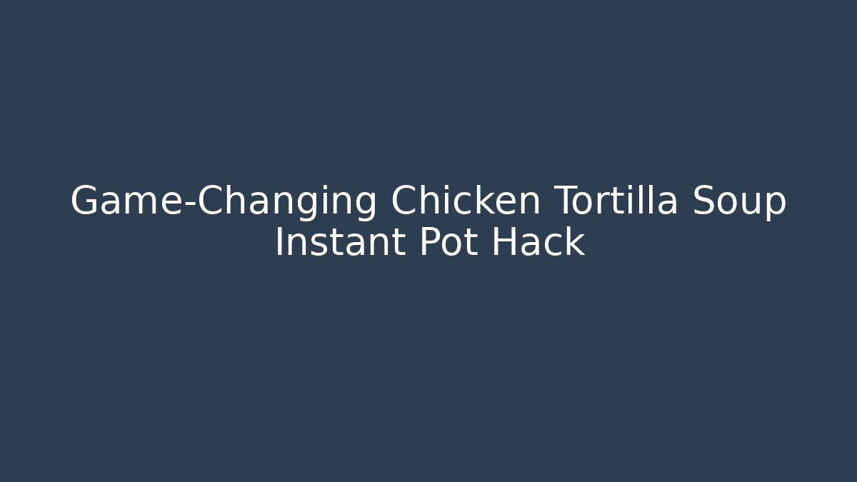 Game-Changing Chicken Tortilla Soup Instant Pot Hack
