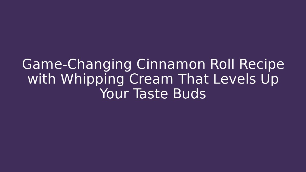 Game-Changing Cinnamon Roll Recipe with Whipping Cream That Levels Up Your Taste Buds