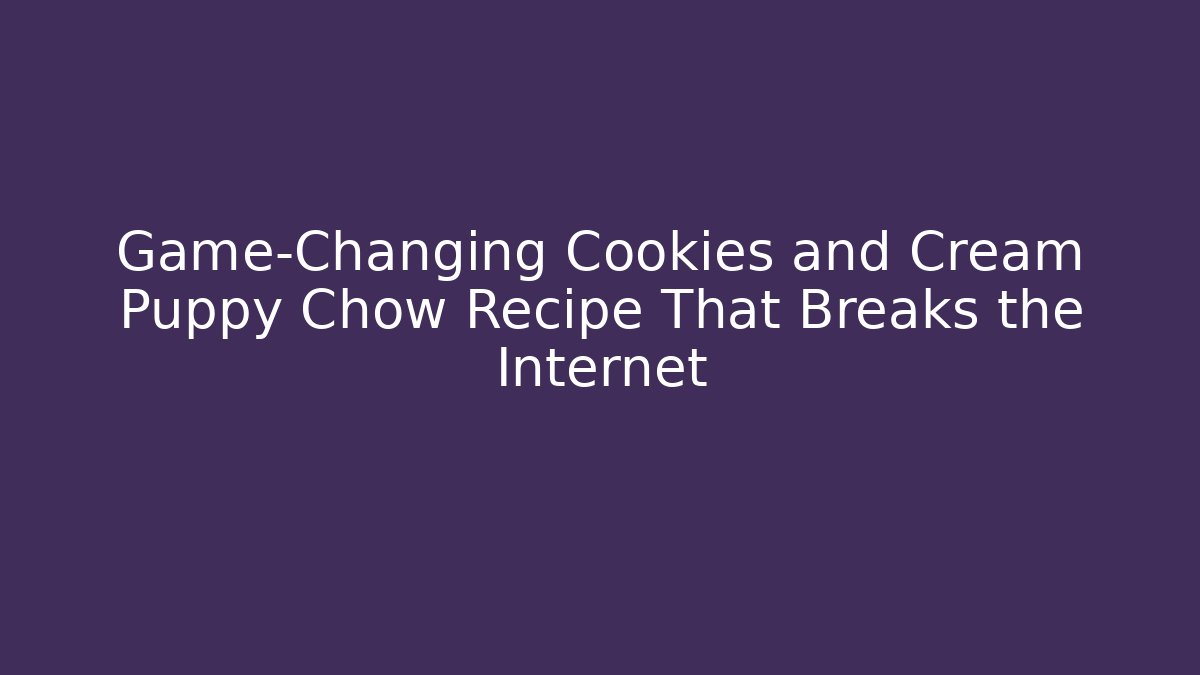 Game-Changing Cookies and Cream Puppy Chow Recipe That Breaks the Internet