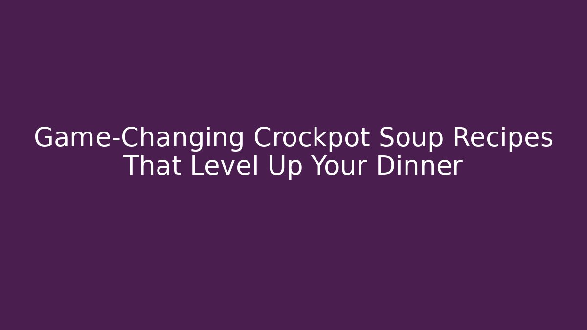 Game-Changing Crockpot Soup Recipes That Level Up Your Dinner