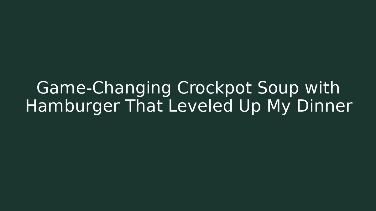 Game-Changing Crockpot Soup with Hamburger That Leveled Up My Dinner