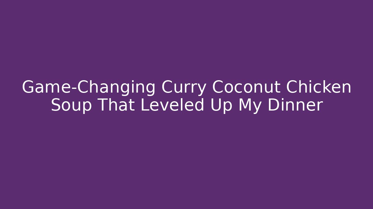 Game-Changing Curry Coconut Chicken Soup That Leveled Up My Dinner