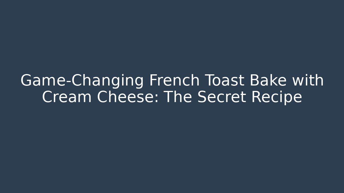Game-Changing French Toast Bake with Cream Cheese: The Secret Recipe