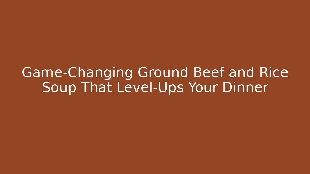 Game-Changing Ground Beef and Rice Soup That Level-Ups Your Dinner
