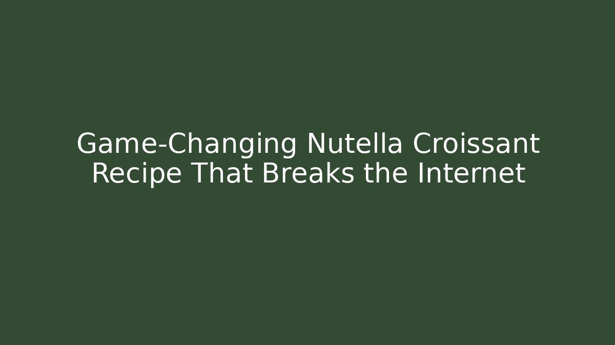 Game-Changing Nutella Croissant Recipe That Breaks the Internet