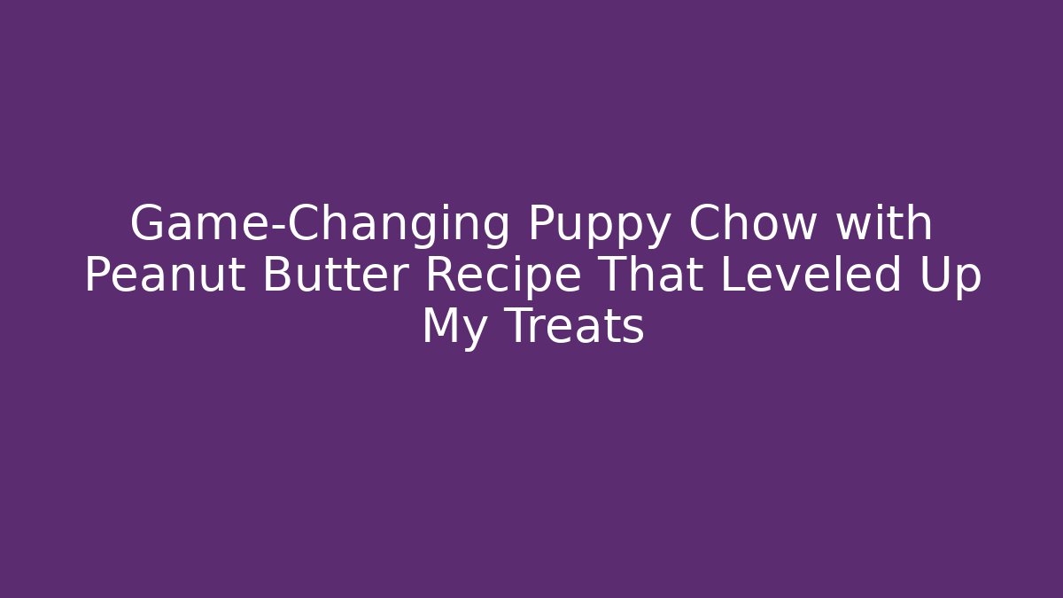 Game-Changing Puppy Chow with Peanut Butter Recipe That Leveled Up My Treats