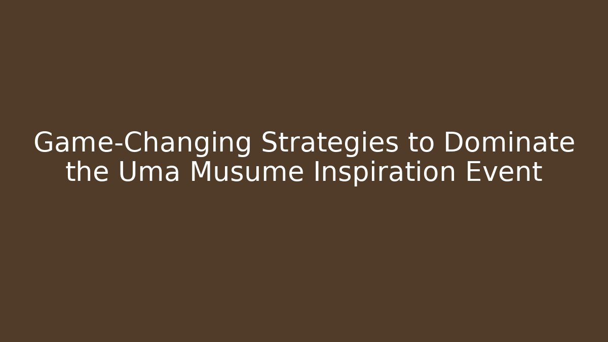 Game-Changing Strategies to Dominate the Uma Musume Inspiration Event