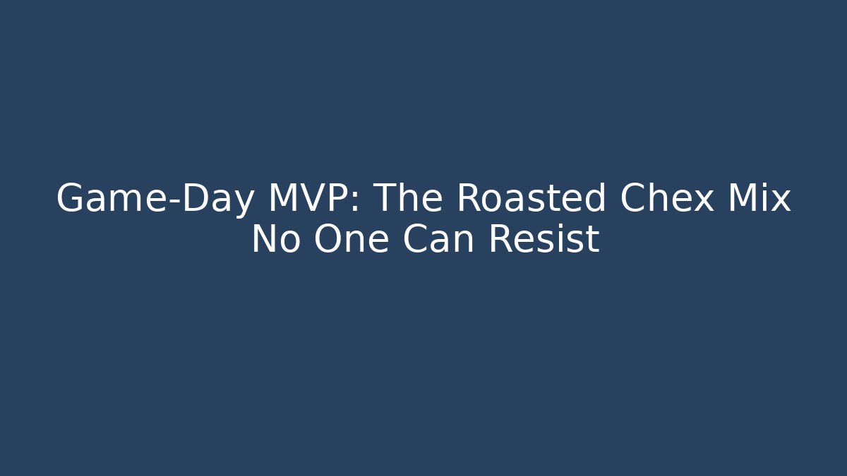 Game-Day MVP: The Roasted Chex Mix No One Can Resist