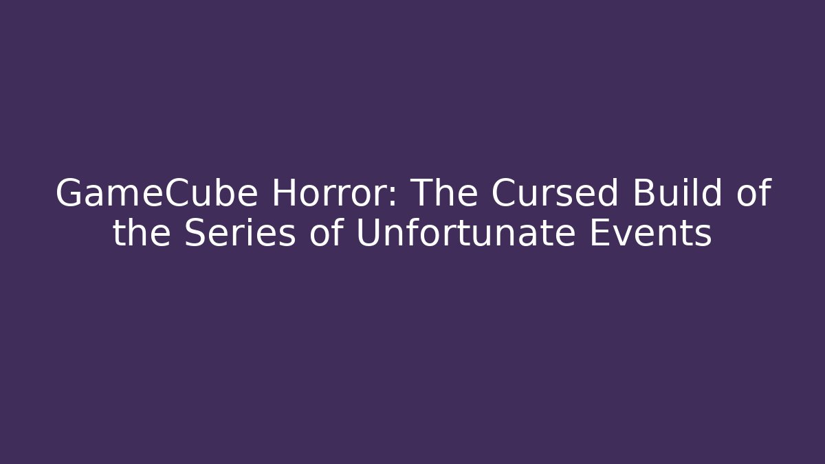 GameCube Horror: The Cursed Build of the Series of Unfortunate Events