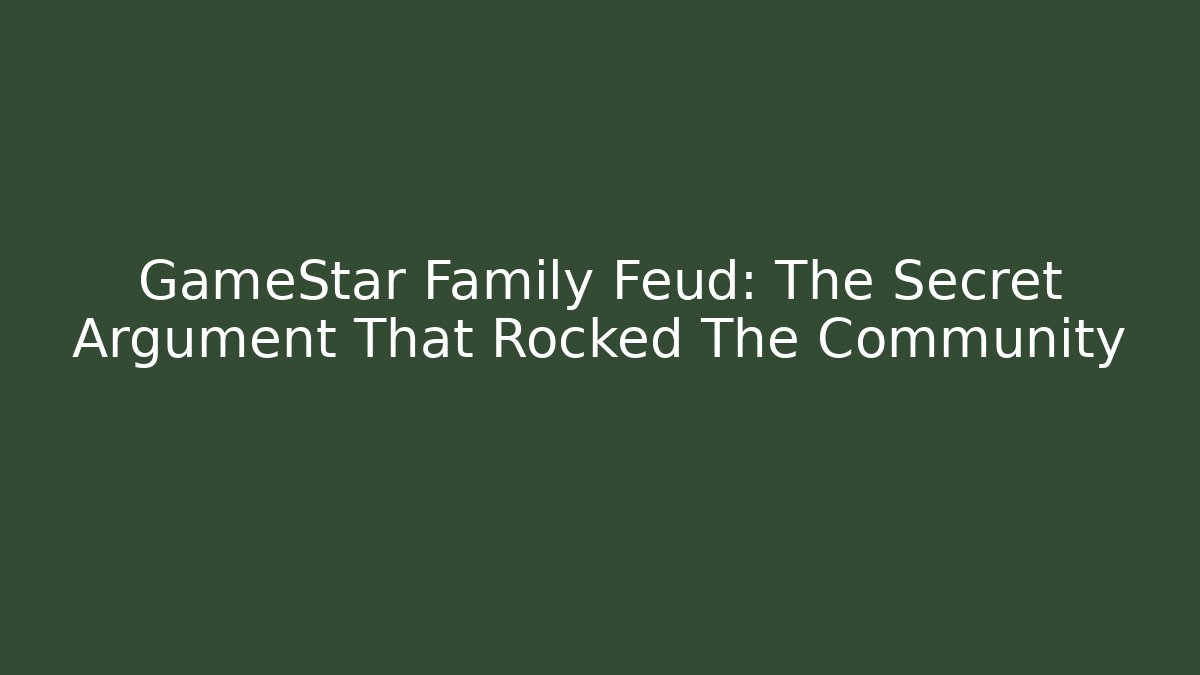 GameStar Family Feud: The Secret Argument That Rocked The Community
