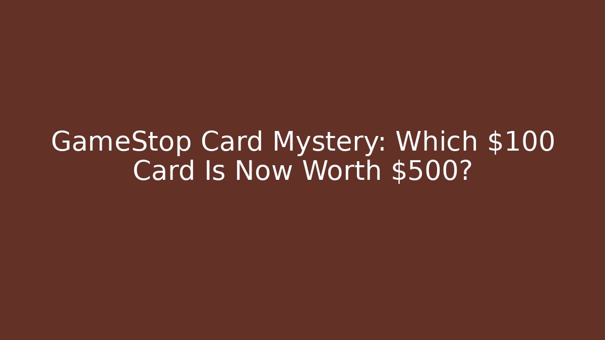 GameStop Card Mystery: Which $100 Card Is Now Worth $500?