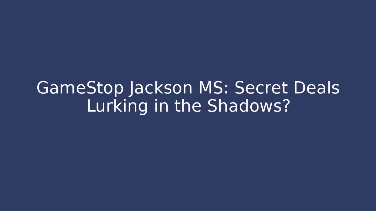 GameStop Jackson MS: Secret Deals Lurking in the Shadows?