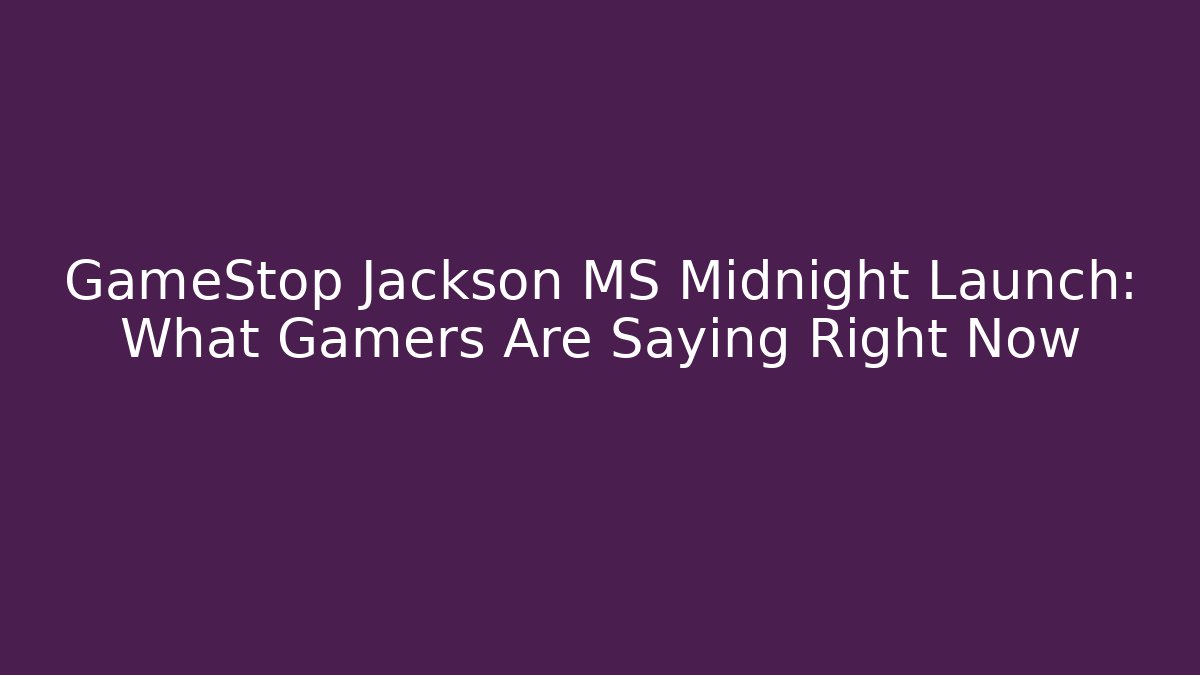 GameStop Jackson MS Midnight Launch: What Gamers Are Saying Right Now