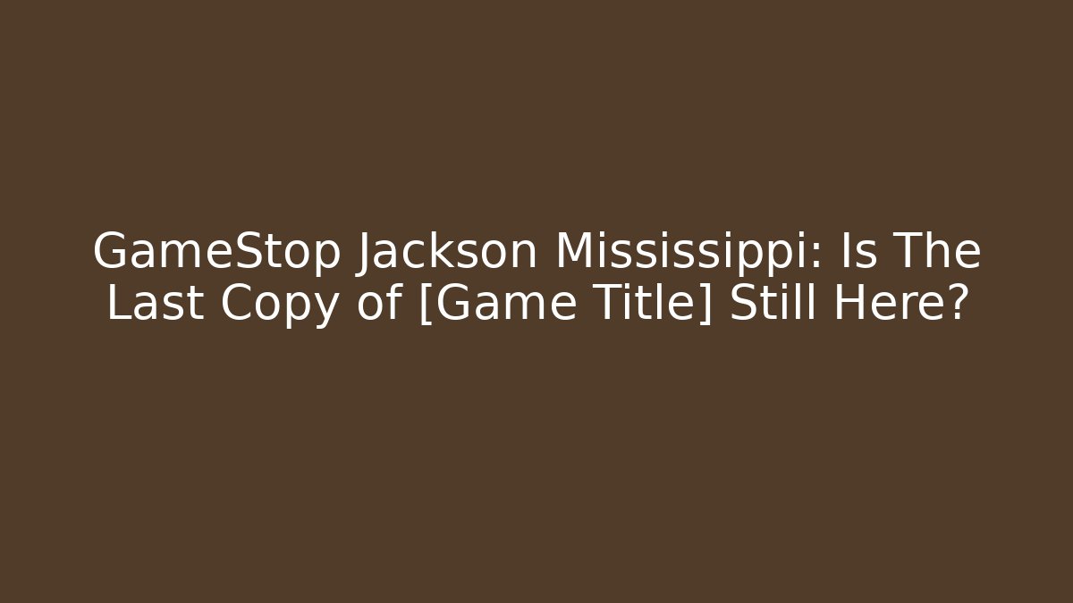 GameStop Jackson Mississippi: Is The Last Copy of [Game Title] Still Here?