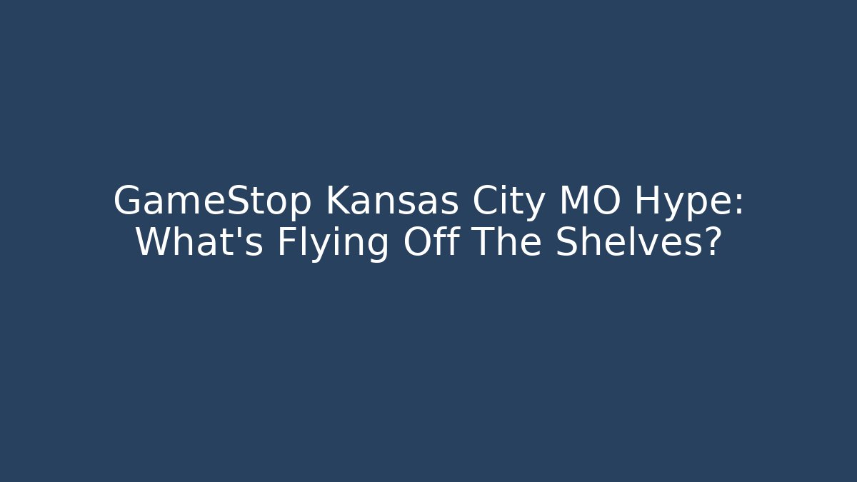 GameStop Kansas City MO Hype: What's Flying Off The Shelves?