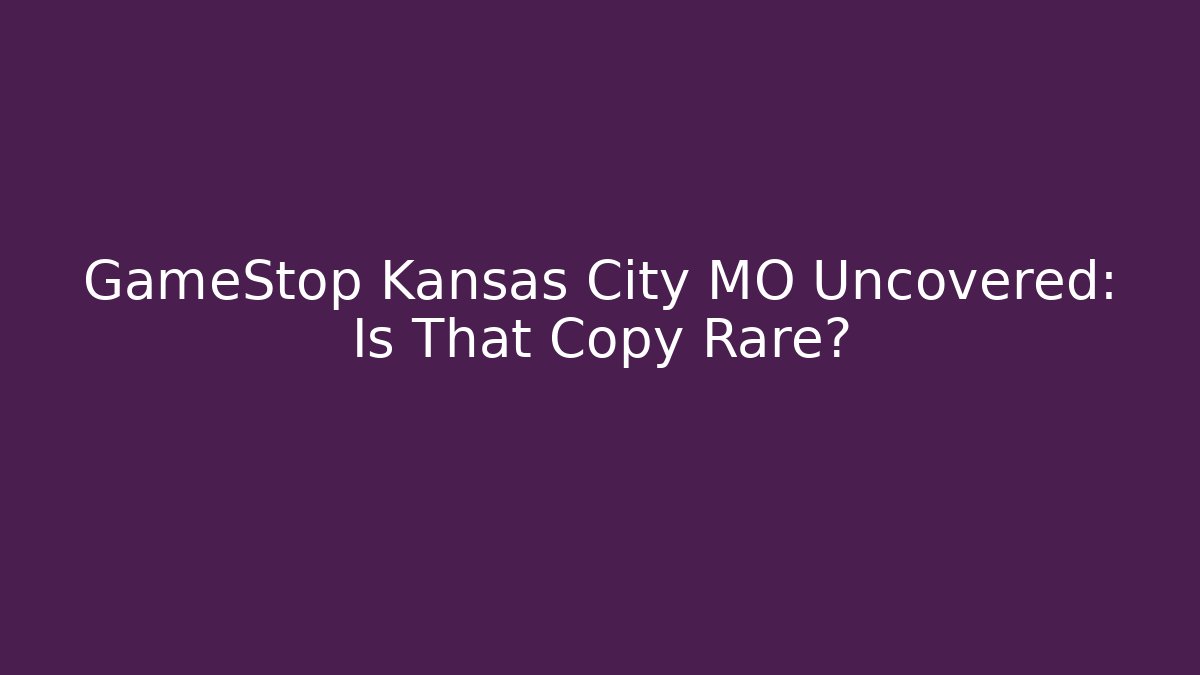 GameStop Kansas City MO Uncovered: Is That Copy Rare?