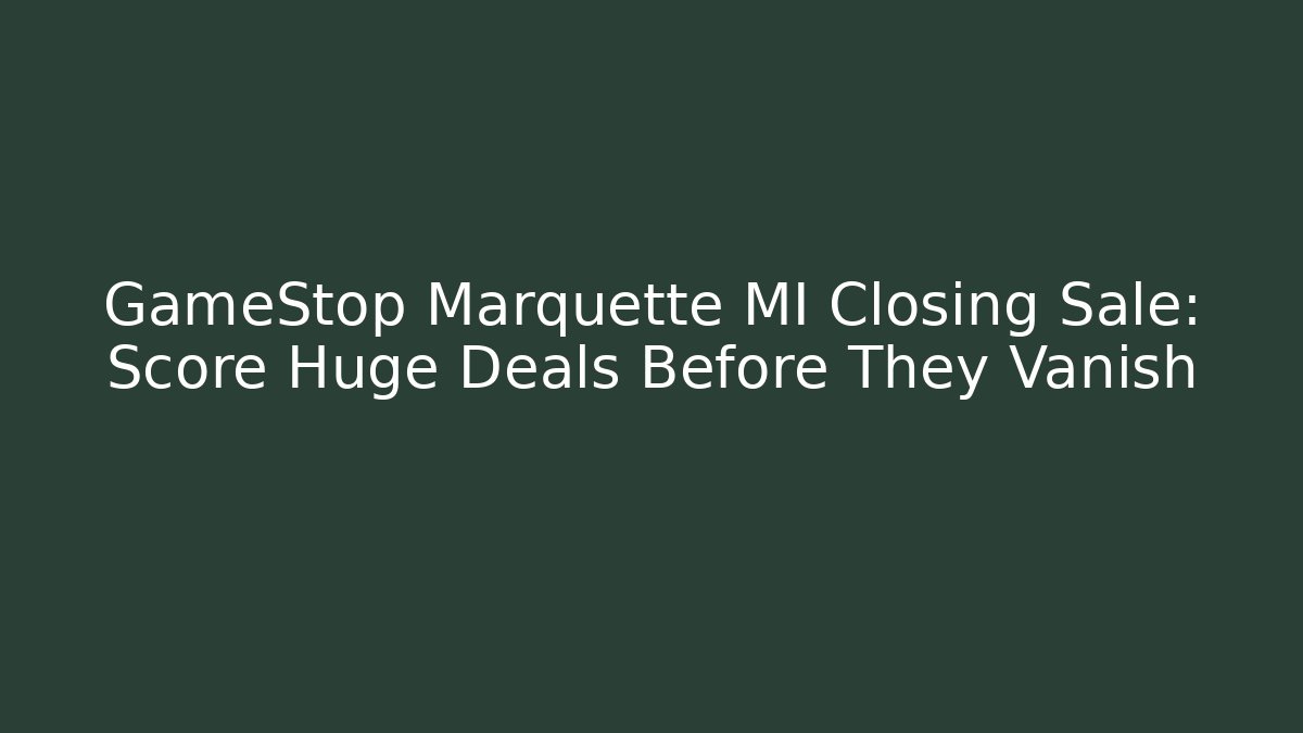 GameStop Marquette MI Closing Sale: Score Huge Deals Before They Vanish
