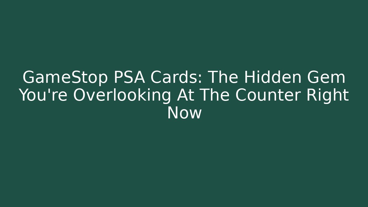 GameStop PSA Cards: The Hidden Gem You’re Overlooking At The Counter Right Now