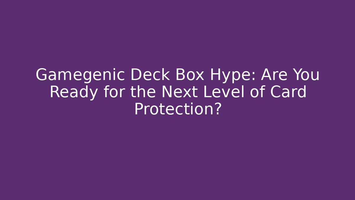 Gamegenic Deck Box Hype: Are You Ready for the Next Level of Card Protection?