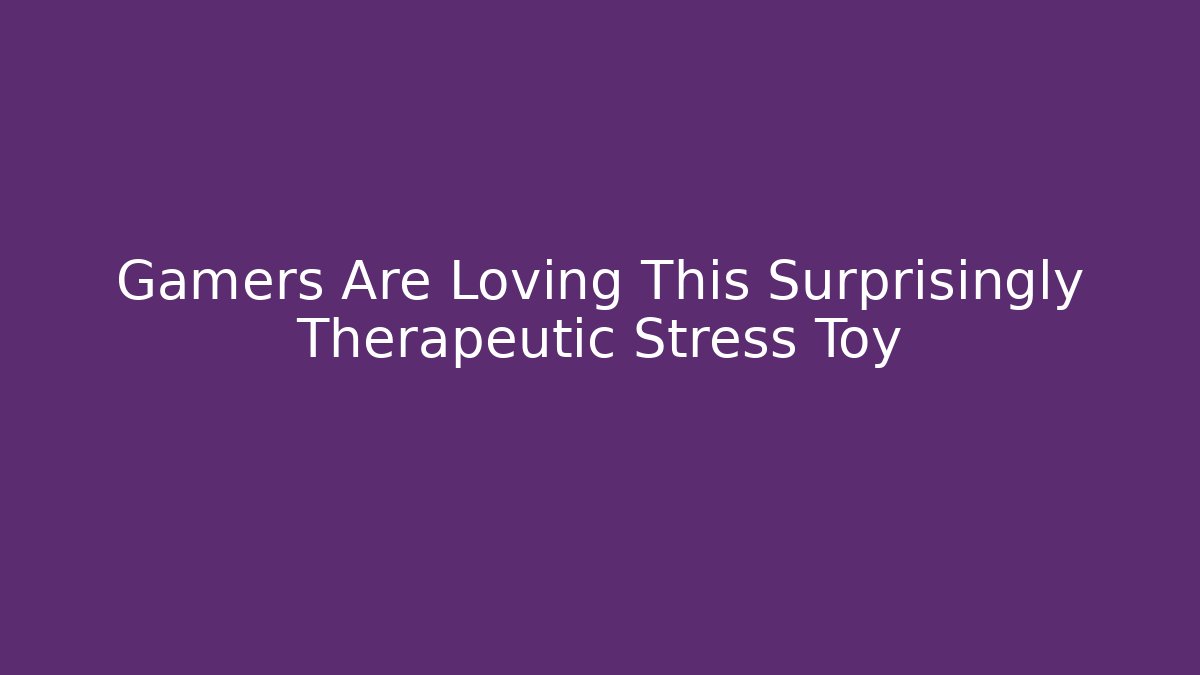 Gamers Are Loving This Surprisingly Therapeutic Stress Toy