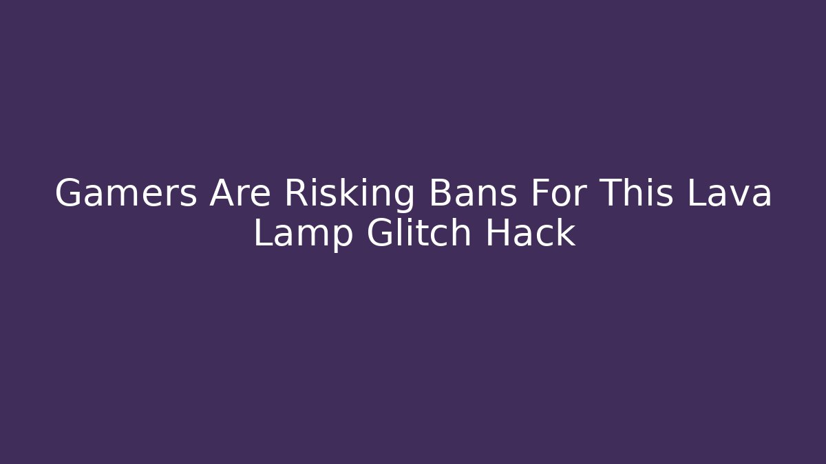 Gamers Are Risking Bans For This Lava Lamp Glitch Hack