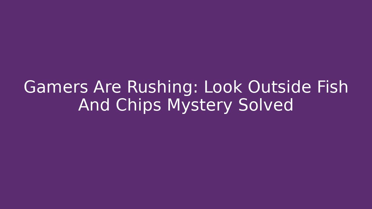 Gamers Are Rushing: Look Outside Fish And Chips Mystery Solved