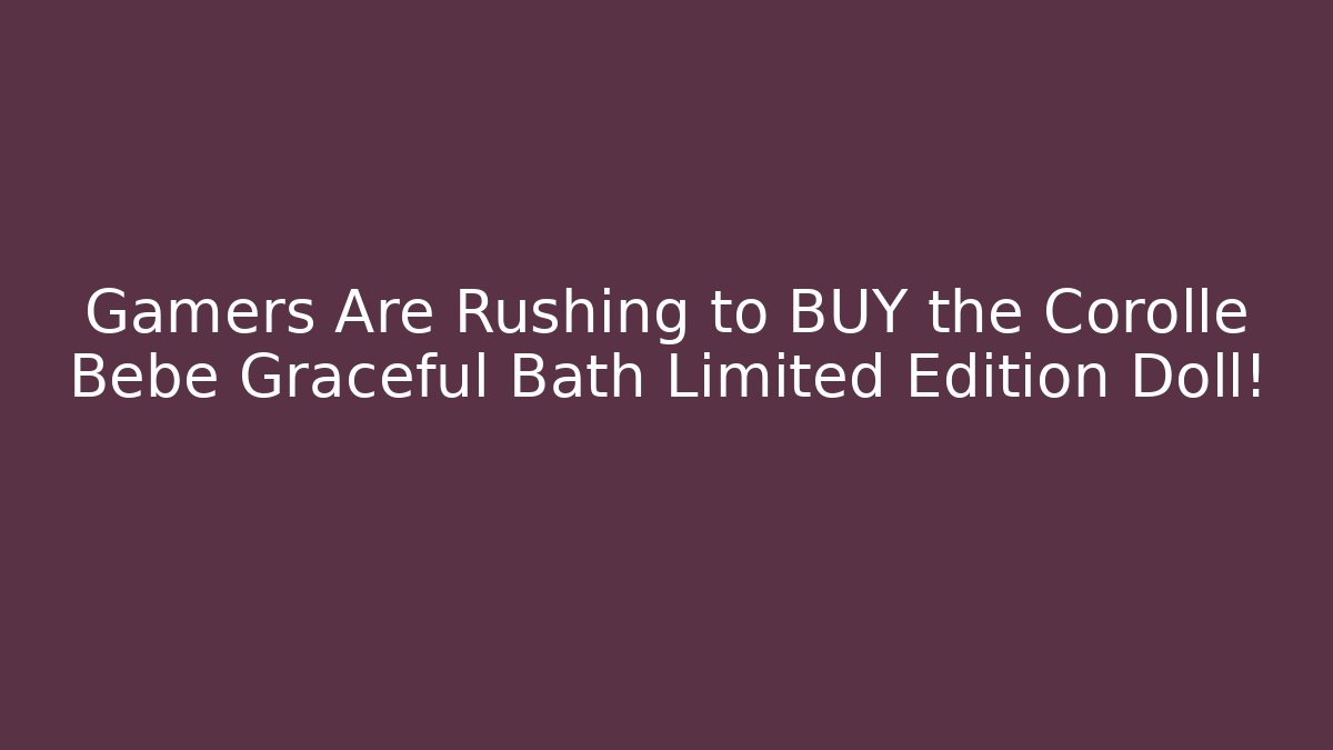 Gamers Are Rushing to BUY the Corolle Bebe Graceful Bath Limited Edition Doll!