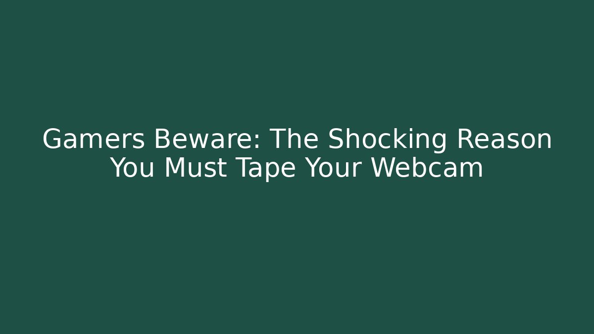 Gamers Beware: The Shocking Reason You Must Tape Your Webcam