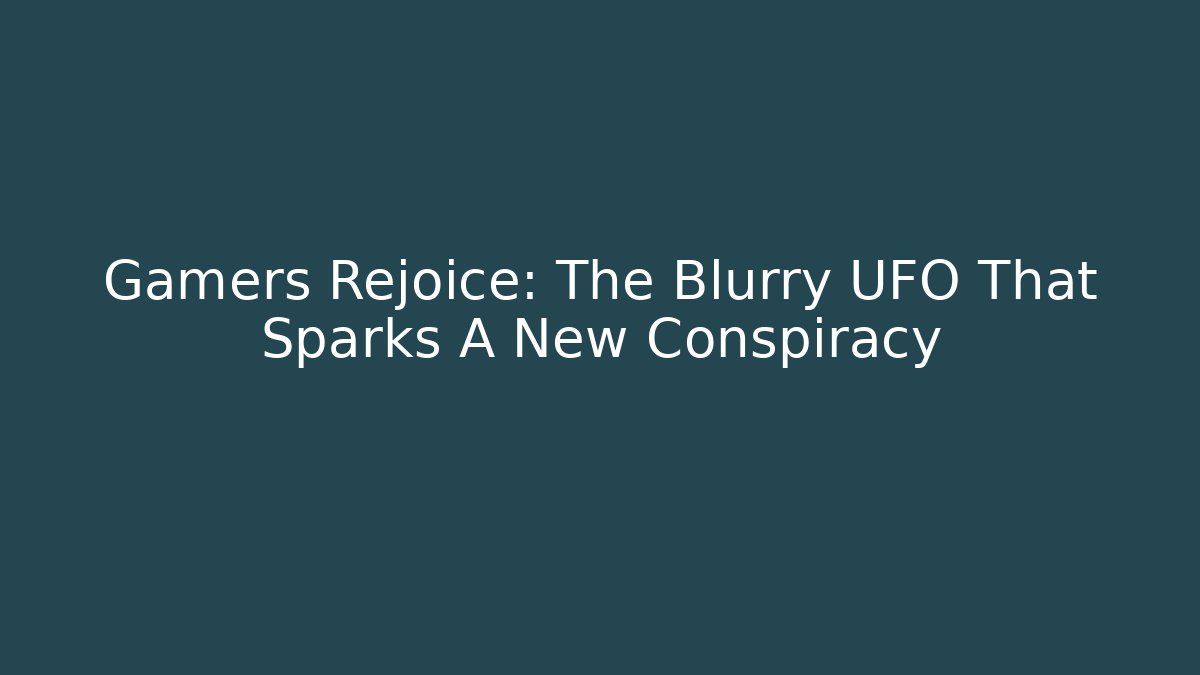 Gamers Rejoice: The Blurry UFO That Sparks A New Conspiracy