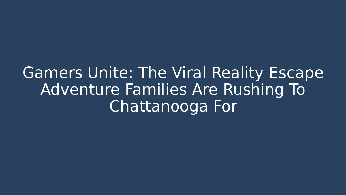 Gamers Unite: The Viral Reality Escape Adventure Families Are Rushing To Chattanooga For
