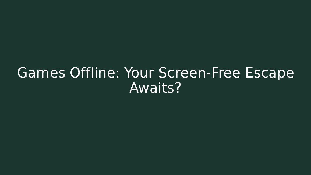 Games Offline: Your Screen-Free Escape Awaits?