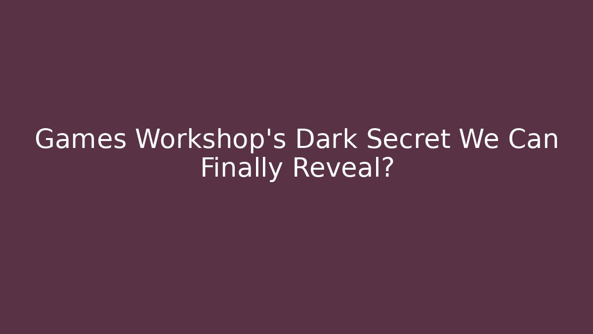 Games Workshop’s Dark Secret We Can Finally Reveal?