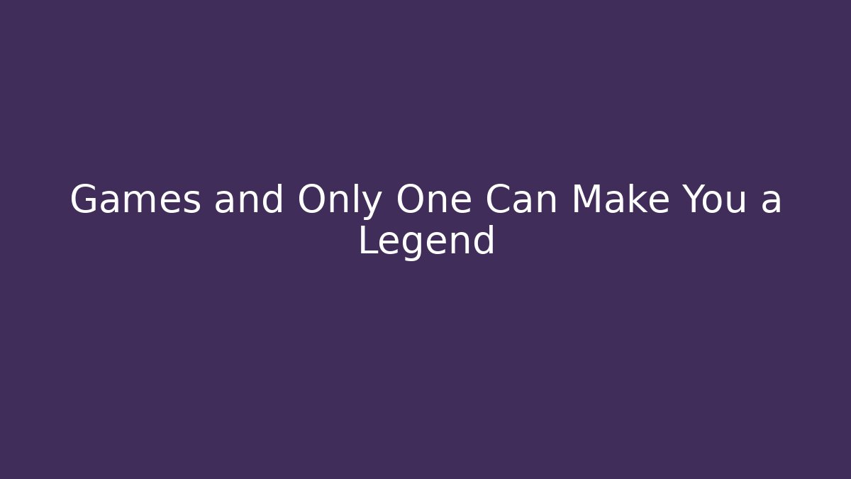 Games and Only One Can Make You a Legend