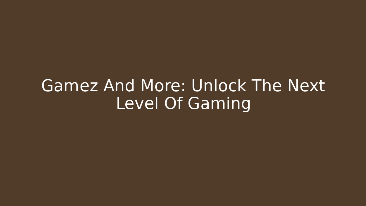 Gamez And More: Unlock The Next Level Of Gaming