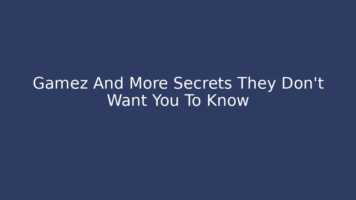 Gamez And More Secrets They Don’t Want You To Know