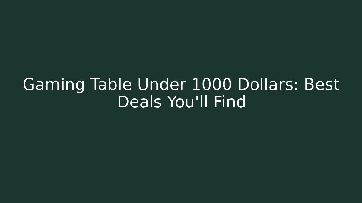 Gaming Table Under 1000 Dollars: Best Deals You'll Find