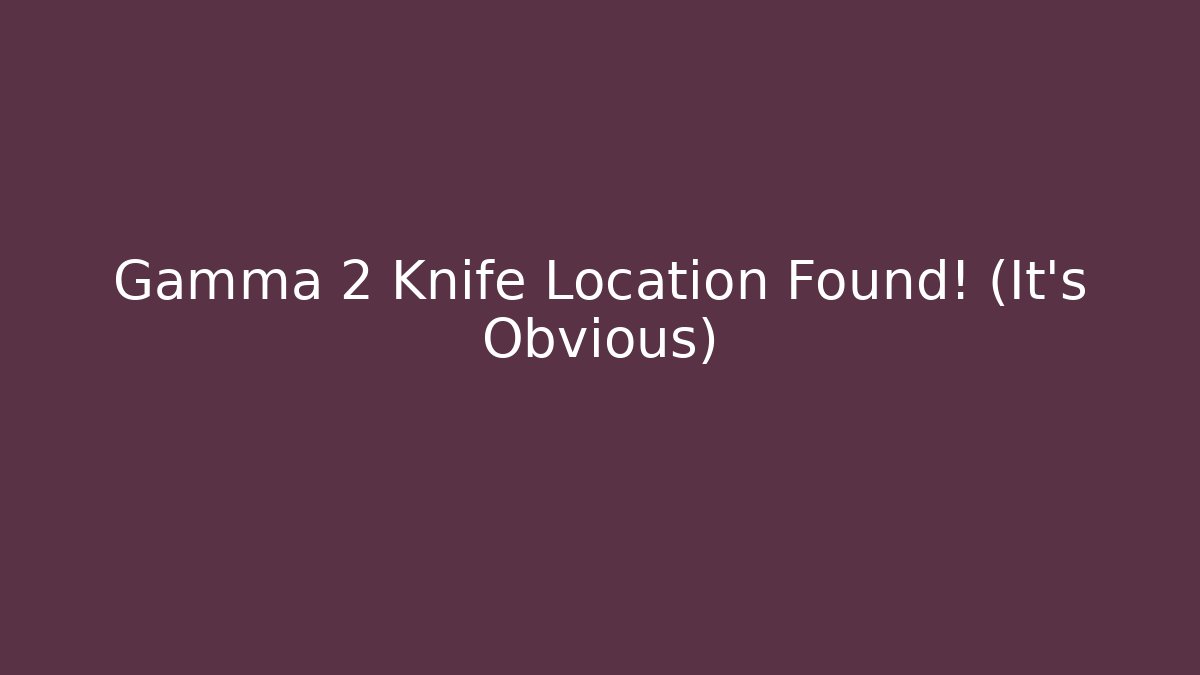 Gamma 2 Knife Location Found! (It's Obvious)