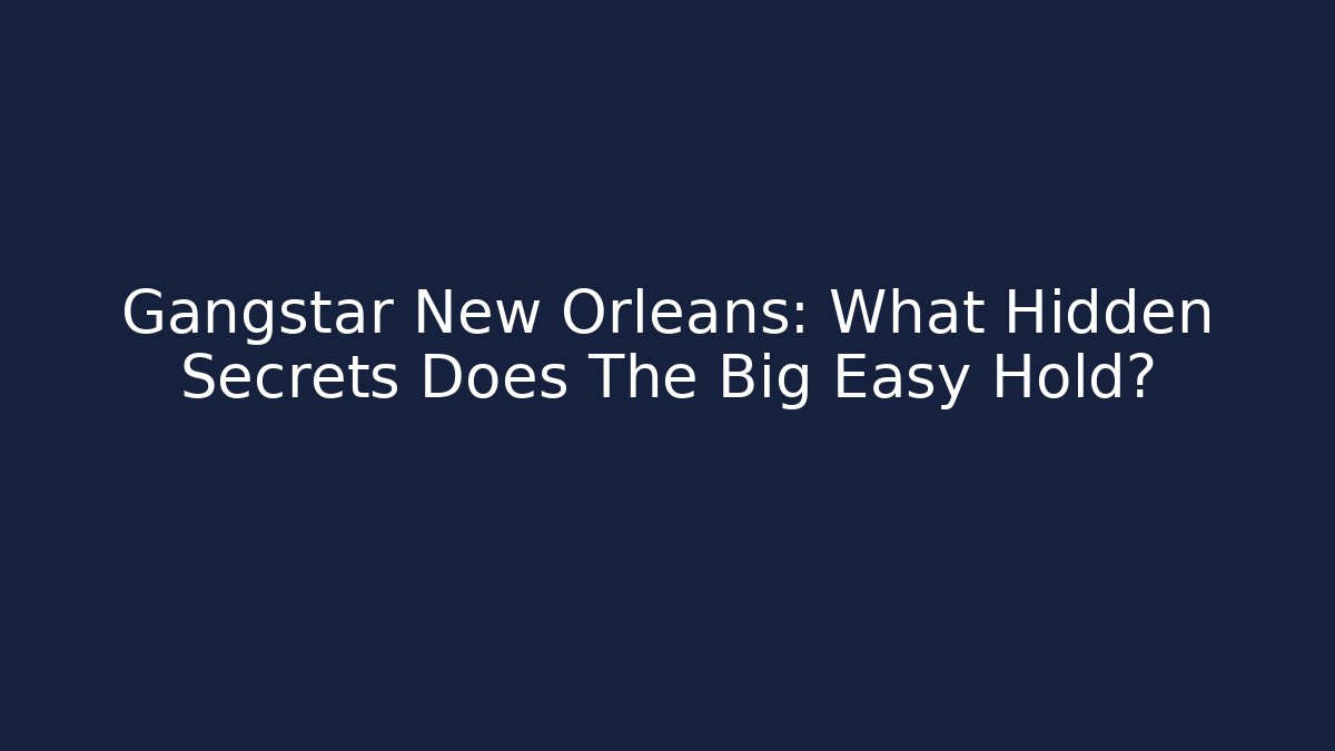 Gangstar New Orleans: What Hidden Secrets Does The Big Easy Hold?