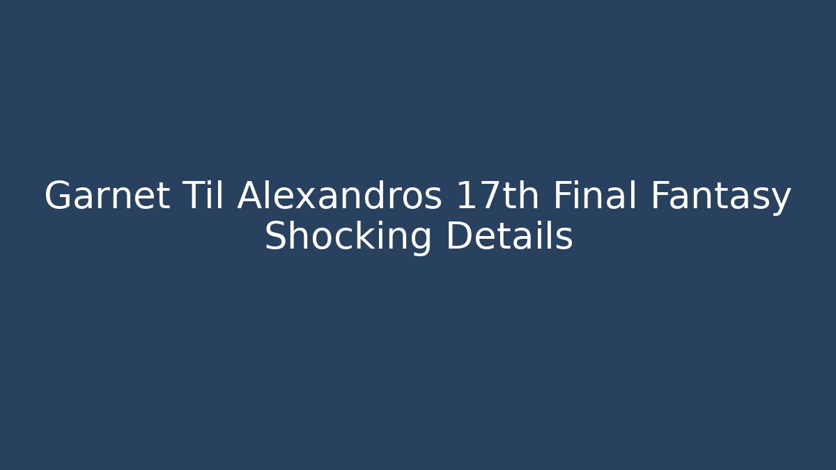 Garnet Til Alexandros 17th Final Fantasy Shocking Details