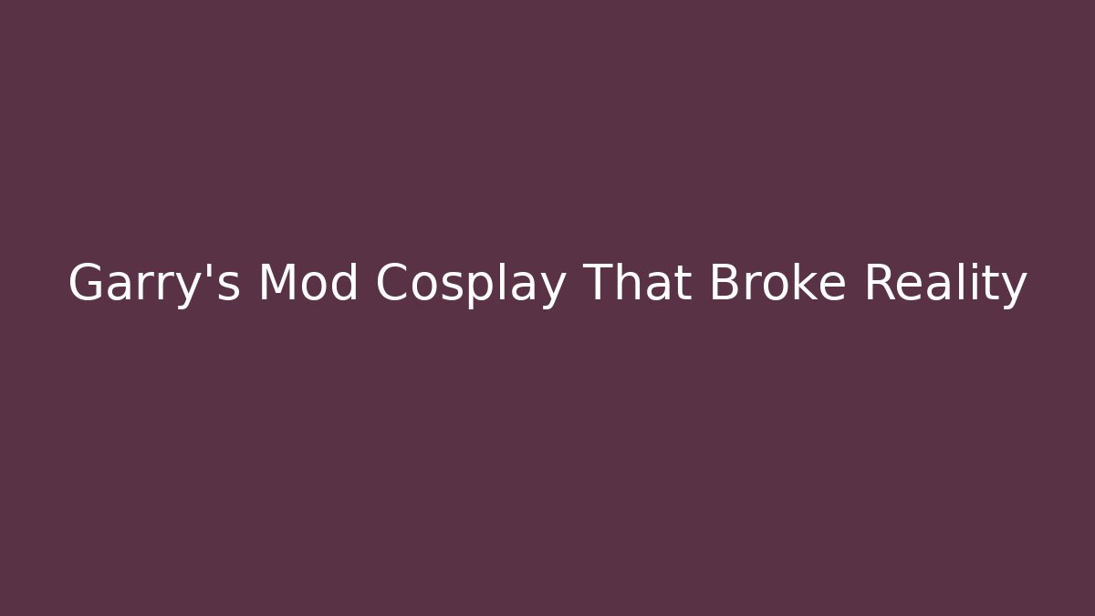 Garry's Mod Cosplay That Broke Reality